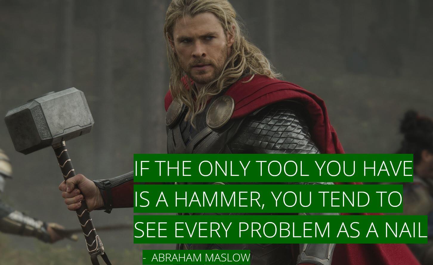 Law of the Instrument - if the only tool you have is a hammer, you tend to see every problem as a nail